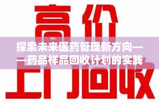 滁州探索未来医药管理新方向——药品样品回收计划的实践与意义