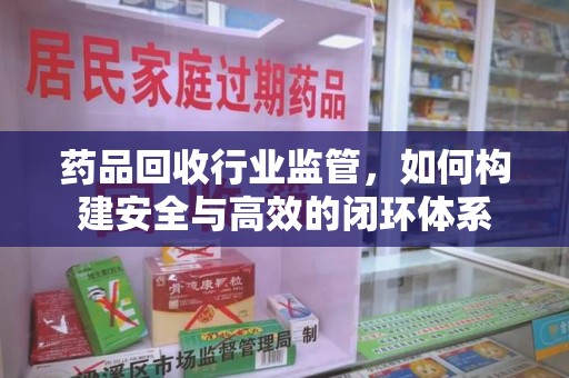 滁州药品回收行业监管，如何构建安全与高效的闭环体系