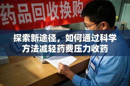 滁州探索新途径，如何通过科学方法减轻药费压力收药