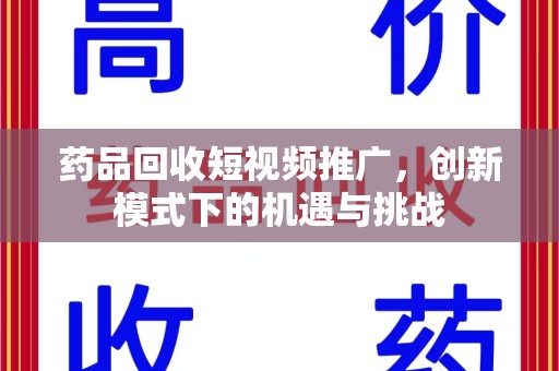 滁州药品回收短视频推广，创新模式下的机遇与挑战