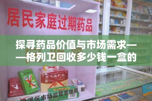滁州探寻药品价值与市场需求——格列卫回收多少钱一盒的深度解析