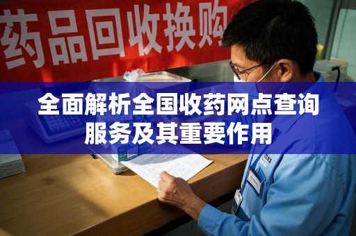 滁州全面解析全国收药网点查询服务及其重要作用