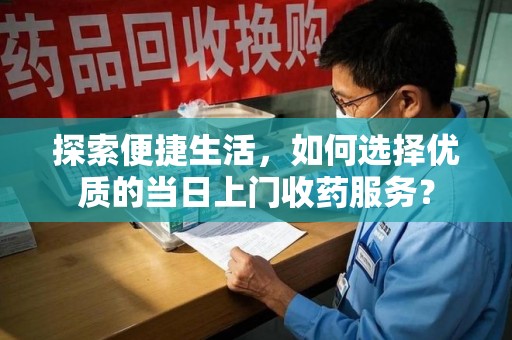 滁州探索便捷生活，如何选择优质的当日上门收药服务？