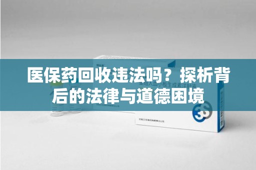 滁州医保药回收违法吗？探析背后的法律与道德困境
