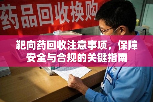 滁州靶向药回收注意事项，保障安全与合规的关键指南