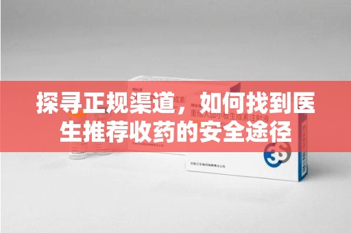 滁州探寻正规渠道，如何找到医生推荐收药的安全途径