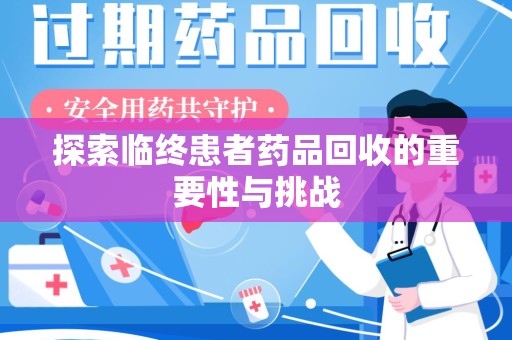 滁州探索临终患者药品回收的重要性与挑战