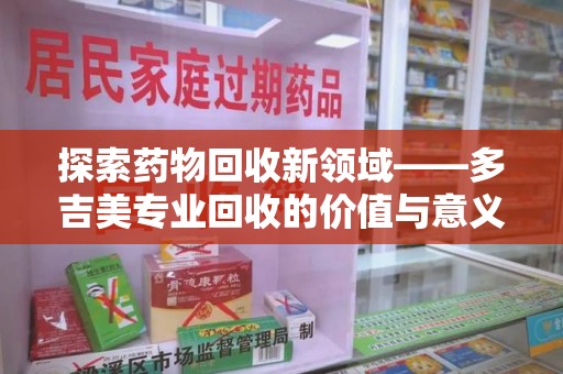 滁州探索药物回收新领域——多吉美专业回收的价值与意义