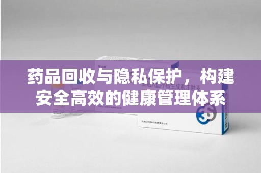 滁州药品回收与隐私保护，构建安全高效的健康管理体系