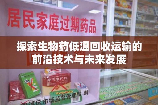 滁州探索生物药低温回收运输的前沿技术与未来发展