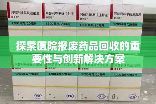 滁州探索医院报废药品回收的重要性与创新解决方案