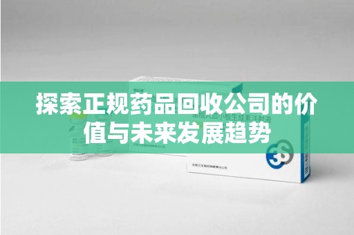 滁州探索正规药品回收公司的价值与未来发展趋势