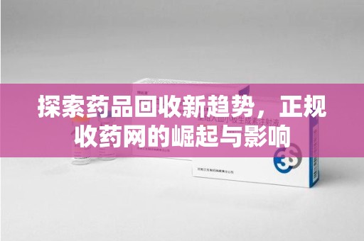 滁州探索药品回收新趋势，正规收药网的崛起与影响