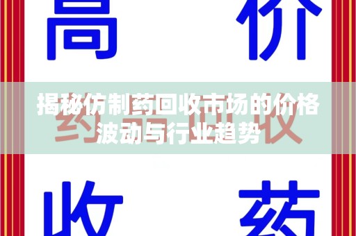 滁州揭秘仿制药回收市场的价格波动与行业趋势