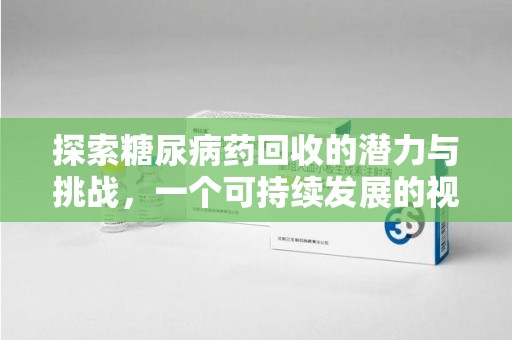 滁州探索糖尿病药回收的潜力与挑战，一个可持续发展的视角