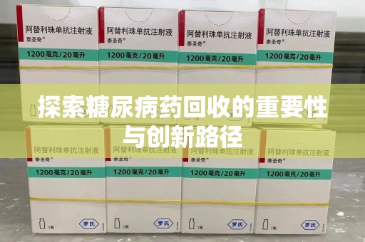 滁州探索糖尿病药回收的重要性与创新路径