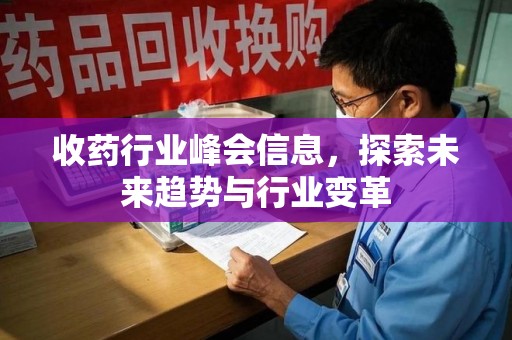 滁州收药行业峰会信息，探索未来趋势与行业变革