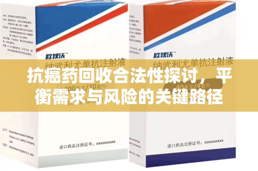 滁州抗癌药回收合法性探讨，平衡需求与风险的关键路径