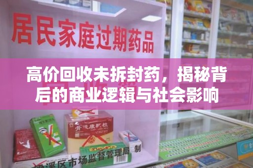 滁州高价回收未拆封药，揭秘背后的商业逻辑与社会影响