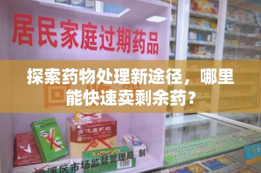 滁州探索药物处理新途径，哪里能快速卖剩余药？