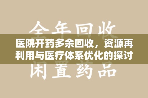 滁州医院开药多余回收，资源再利用与医疗体系优化的探讨