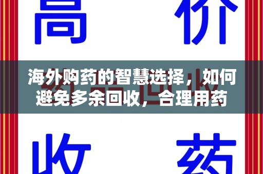 滁州海外购药的智慧选择，如何避免多余回收，合理用药
