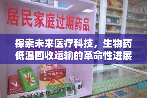 滁州探索未来医疗科技，生物药低温回收运输的革命性进展