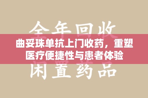 滁州曲妥珠单抗上门收药，重塑医疗便捷性与患者体验