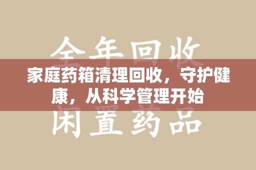 滁州家庭药箱清理回收，守护健康，从科学管理开始