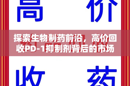 滁州探索生物制药前沿，高价回收PD-1抑制剂背后的市场与技术分析