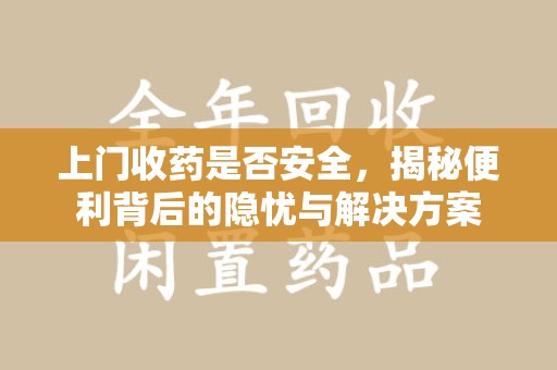 滁州上门收药是否安全，揭秘便利背后的隐忧与解决方案