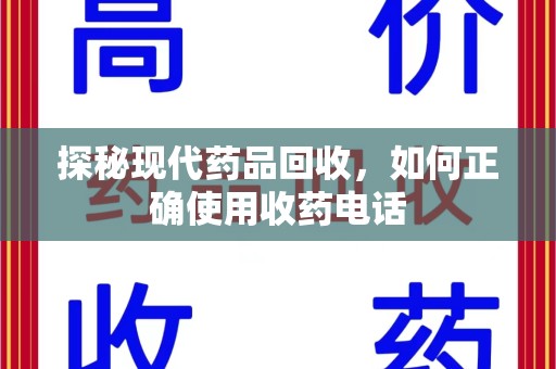 滁州探秘现代药品回收，如何正确使用收药电话