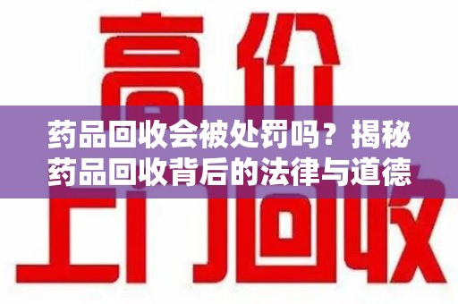 滁州药品回收会被处罚吗？揭秘药品回收背后的法律与道德
