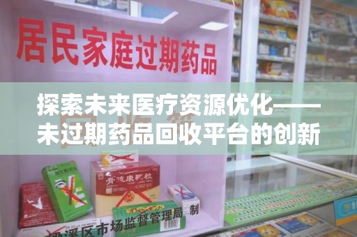 滁州探索未来医疗资源优化——未过期药品回收平台的创新价值