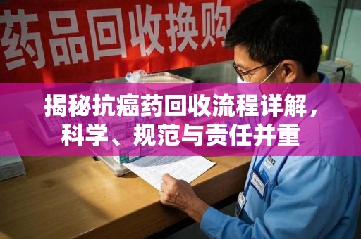 滁州揭秘抗癌药回收流程详解，科学、规范与责任并重