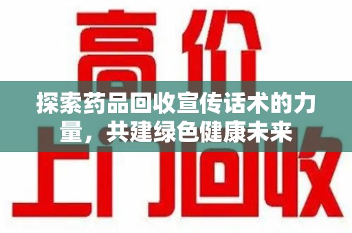 滁州探索药品回收宣传话术的力量，共建绿色健康未来