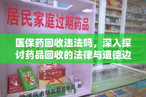 滁州医保药回收违法吗，深入探讨药品回收的法律与道德边界