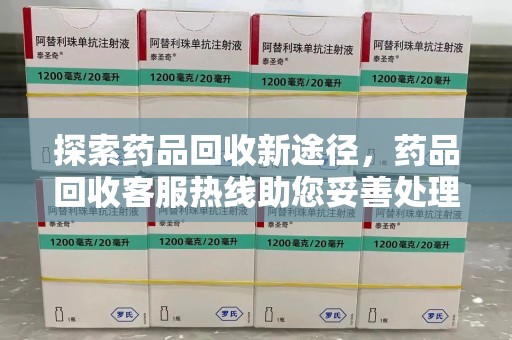 滁州探索药品回收新途径，药品回收客服热线助您妥善处理闲置药物
