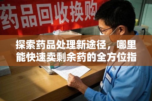 滁州探索药品处理新途径，哪里能快速卖剩余药的全方位指南