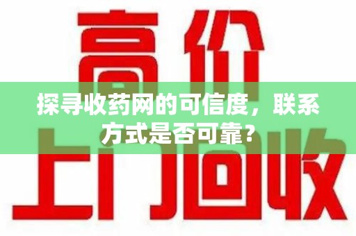 滁州探寻收药网的可信度，联系方式是否可靠？