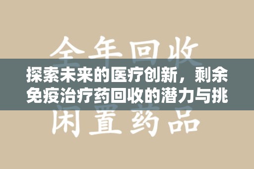 滁州探索未来的医疗创新，剩余免疫治疗药回收的潜力与挑战