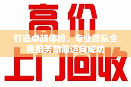 滁州打造卓越体验，专业团队全程服务助您迈向成功