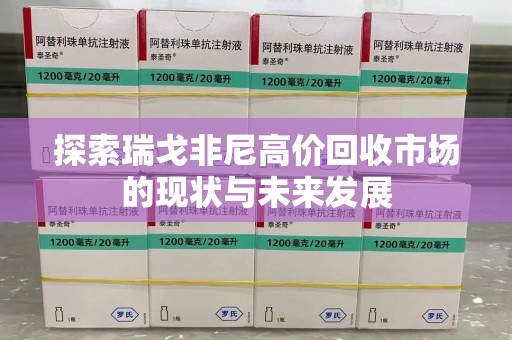 滁州探索瑞戈非尼高价回收市场的现状与未来发展