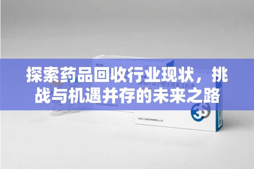 滁州探索药品回收行业现状，挑战与机遇并存的未来之路