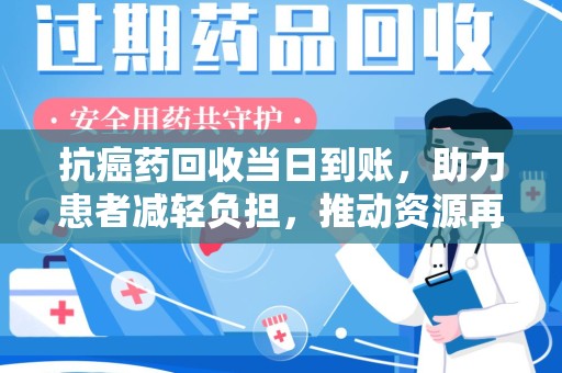 滁州抗癌药回收当日到账，助力患者减轻负担，推动资源再利用