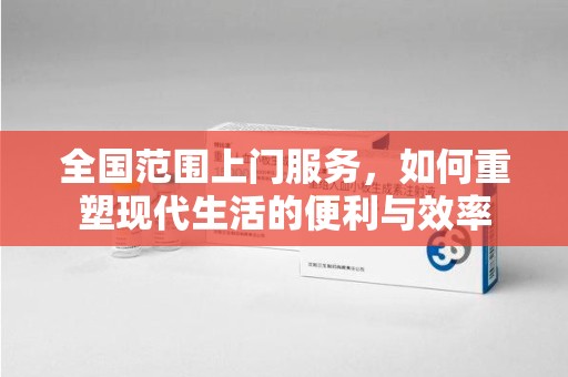 滁州全国范围上门服务，如何重塑现代生活的便利与效率