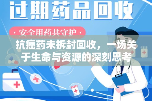 滁州抗癌药未拆封回收，一场关于生命与资源的深刻思考