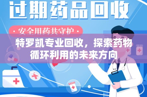 滁州特罗凯专业回收，探索药物循环利用的未来方向
