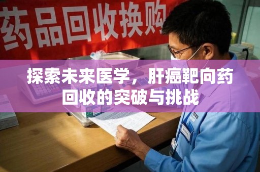 滁州探索未来医学，肝癌靶向药回收的突破与挑战