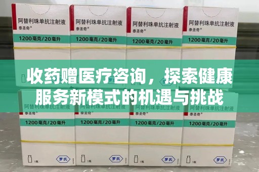 滁州收药赠医疗咨询，探索健康服务新模式的机遇与挑战